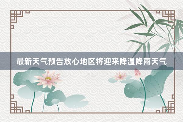 最新天气预告放心地区将迎来降温降雨天气