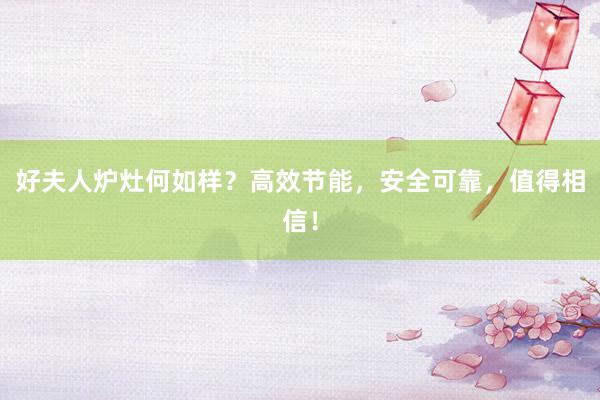 好夫人炉灶何如样？高效节能，安全可靠，值得相信！