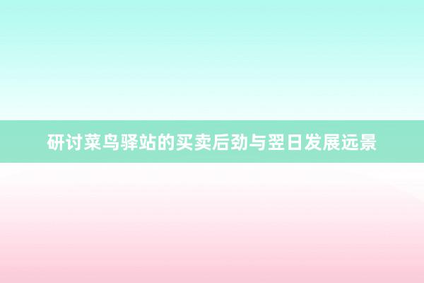 研讨菜鸟驿站的买卖后劲与翌日发展远景