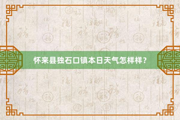 怀来县独石口镇本日天气怎样样？