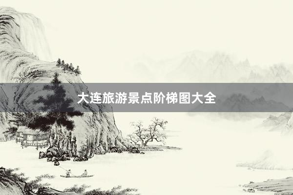 大连旅游景点阶梯图大全