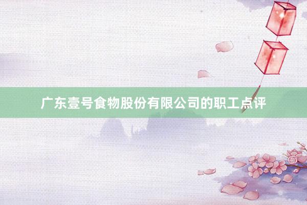 广东壹号食物股份有限公司的职工点评