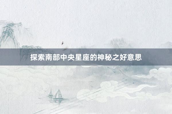 探索南部中央星座的神秘之好意思