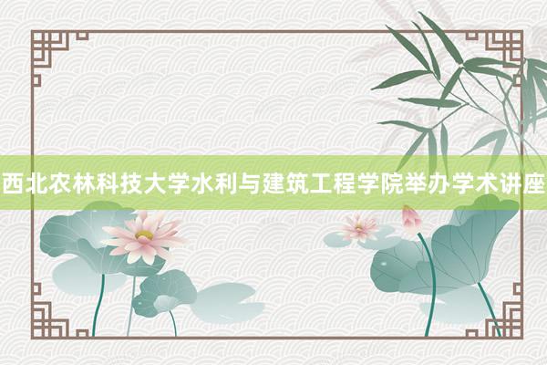 西北农林科技大学水利与建筑工程学院举办学术讲座