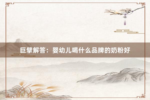 巨擘解答：婴幼儿喝什么品牌的奶粉好