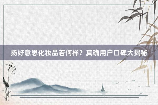 扬好意思化妆品若何样？真确用户口碑大揭秘